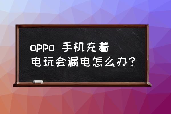 oppo主板漏电怎么修 oppo 手机充着电玩会漏电怎么办？