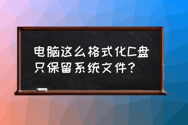 怎么把电脑格式化到只有系统文件 电脑这么格式化C盘只保留系统文件？