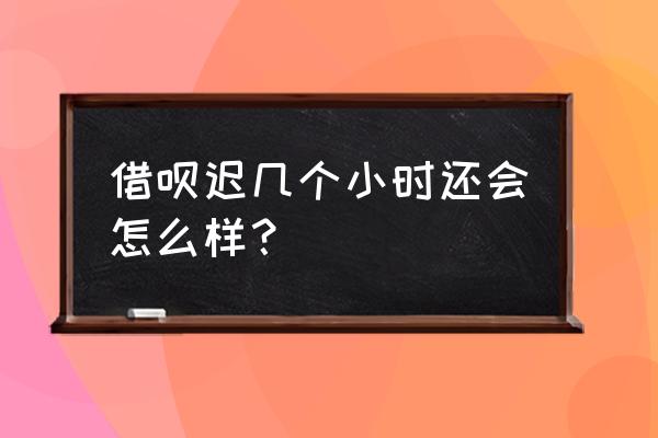 借呗还迟了几个小时有影响吗 借呗迟几个小时还会怎么样？