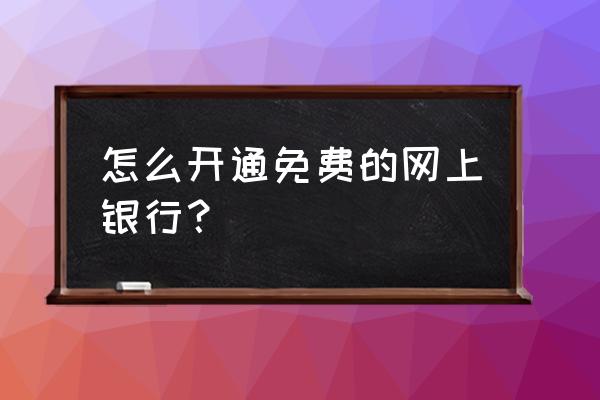 网上银行是免费的吗 怎么开通免费的网上银行？