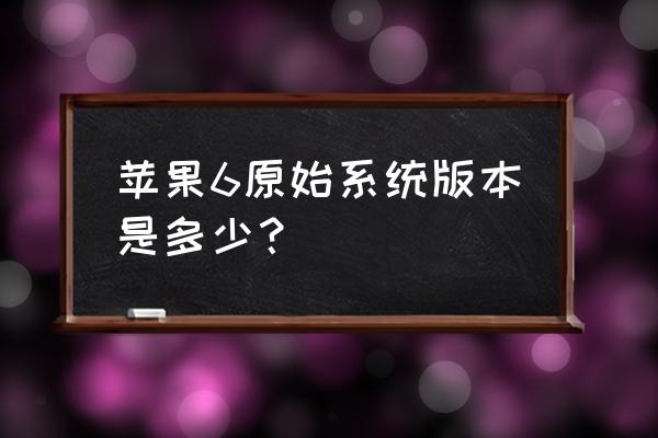 苹果6什么系统版本 苹果6原始系统版本是多少？