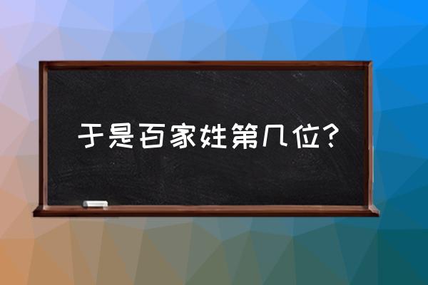 于字百家姓的第几名 于是百家姓第几位？