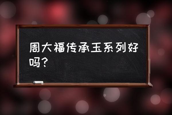 周大福传承系列到底好不好 周大福传承玉系列好吗？