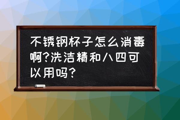 不锈钢杯子能用洗洁精洗吗 不锈钢杯子怎么消毒啊?洗洁精和八四可以用吗？