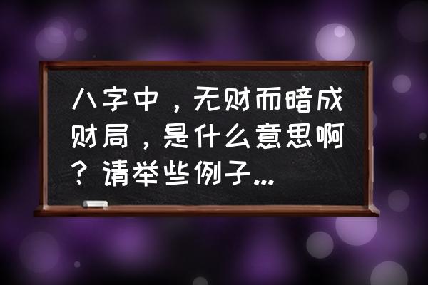 八字无财走财运有用吗 八字中，无财而暗成财局，是什么意思啊？请举些例子谢谢啊？