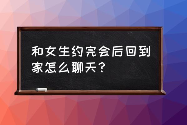 约会完女生回家聊什么 和女生约完会后回到家怎么聊天？