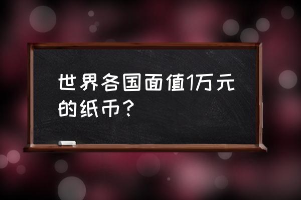 哪些国家有10000元纸币 世界各国面值1万元的纸币？