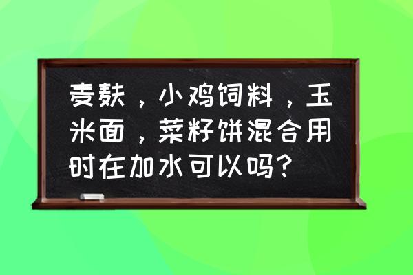 喂鸡饲料好要加水吗 麦麸，小鸡饲料，玉米面，菜籽饼混合用时在加水可以吗？