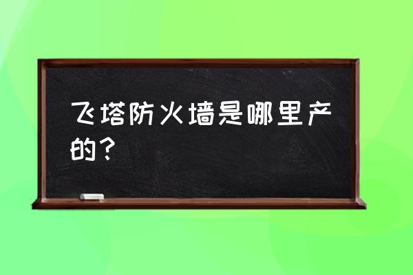 飞塔防火墙怎样登录 飞塔防火墙是哪里产的？