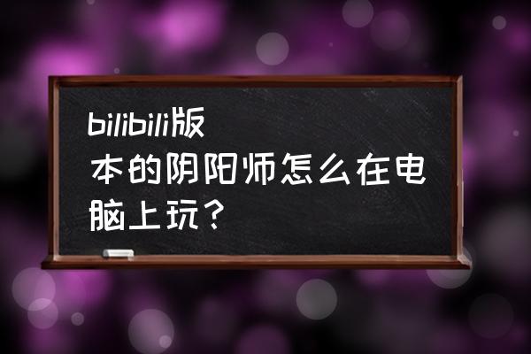 阴阳师电脑登录安全吗 bilibili版本的阴阳师怎么在电脑上玩？