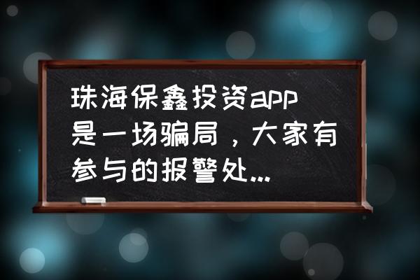 珠海互联网金融是真的吗 珠海保鑫投资app是一场骗局，大家有参与的报警处理，减少损失？