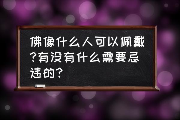 童子命的人不能佩戴佛像吗 佛像什么人可以佩戴?有没有什么需要忌违的？