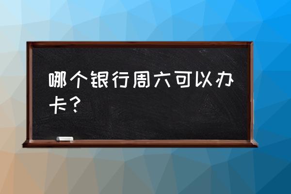 周六银行卡吗 哪个银行周六可以办卡？