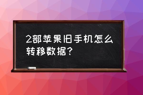 两台旧苹果手机怎么转移数据 2部苹果旧手机怎么转移数据？