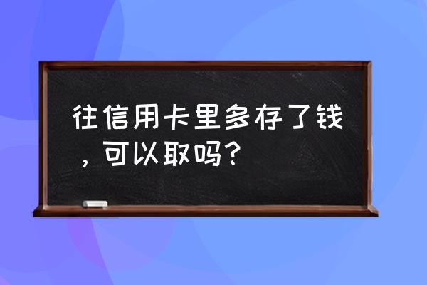 信用卡多存了钱怎么取出来 往信用卡里多存了钱，可以取吗？