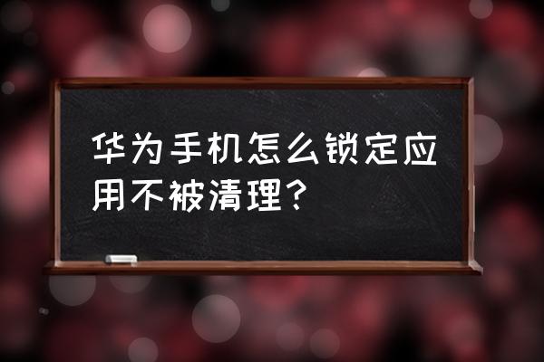 华为手机怎么限制应用内存 华为手机怎么锁定应用不被清理？