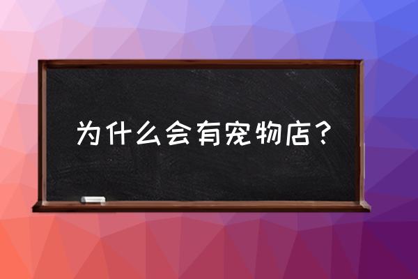 宠物店为啥那么多 为什么会有宠物店？