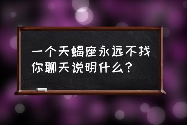 天蝎座为啥不理我 一个天蝎座永远不找你聊天说明什么？