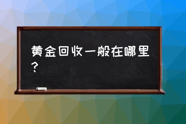 宜昌市黄金回收在哪里 黄金回收一般在哪里？