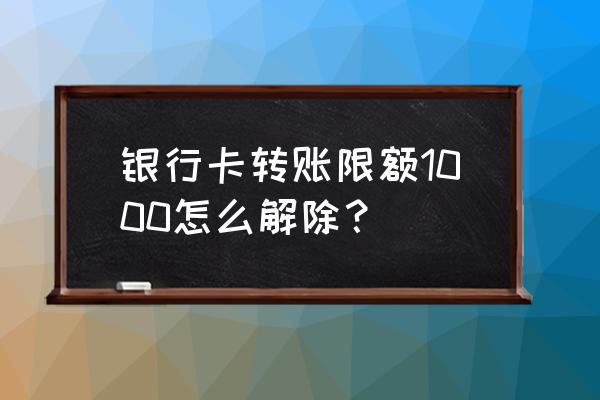 怎样修改银行卡的转账额度 银行卡转账限额1000怎么解除？