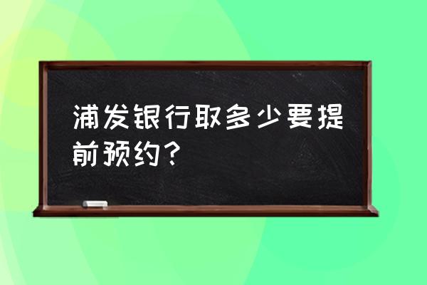 浦发银行美元需要预约吗 浦发银行取多少要提前预约？