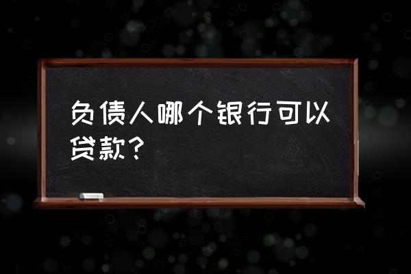 负债能在银行贷款吗 负债人哪个银行可以贷款？