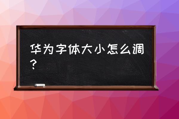 如何放大华为手机字体大小 华为字体大小怎么调？