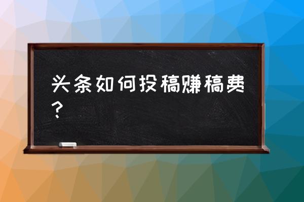 如何有偿投稿今日头条 头条如何投稿赚稿费？