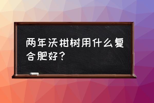 沃柑放什么复合肥 两年沃柑树用什么复合肥好？