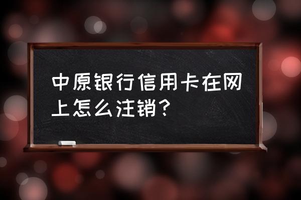 中原银行信用卡如何注销 中原银行信用卡在网上怎么注销？