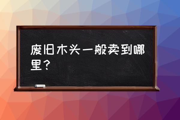 门头沟石景山有没有破木材的 废旧木头一般卖到哪里？