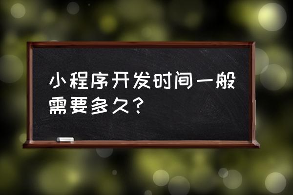 做一个微信小程序要多久 小程序开发时间一般需要多久？