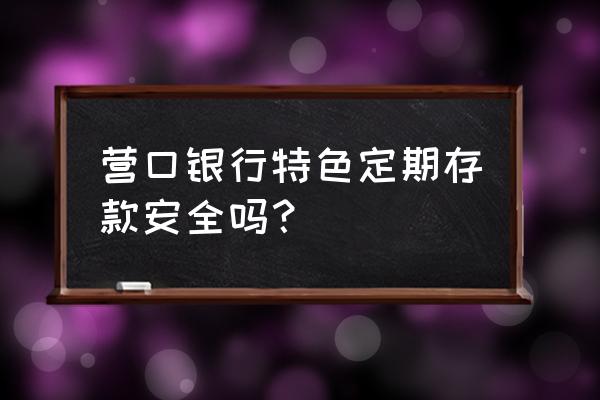 京东金融的沿海银行存钱安全吗 营口银行特色定期存款安全吗？