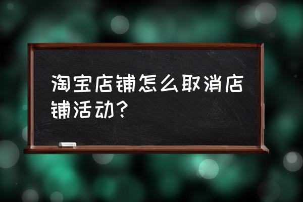 天猫详情页店铺活动怎么删除 淘宝店铺怎么取消店铺活动？