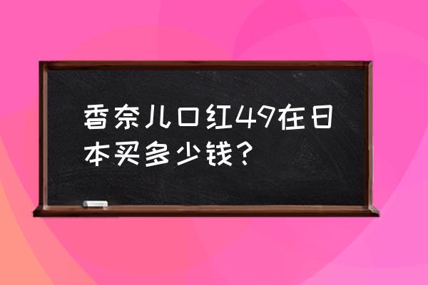 香奈儿机场买要多少钱一支 香奈儿口红49在日本买多少钱？