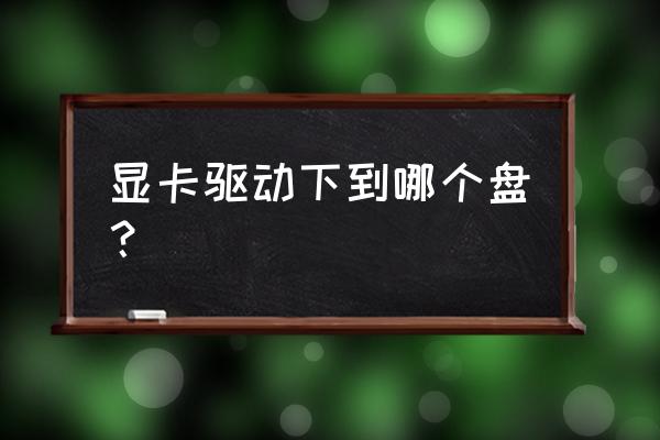 显卡驱动放c盘吗 显卡驱动下到哪个盘？