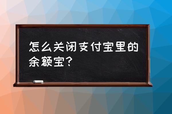 怎么把支付宝的中的余额宝关掉 怎么关闭支付宝里的余额宝？