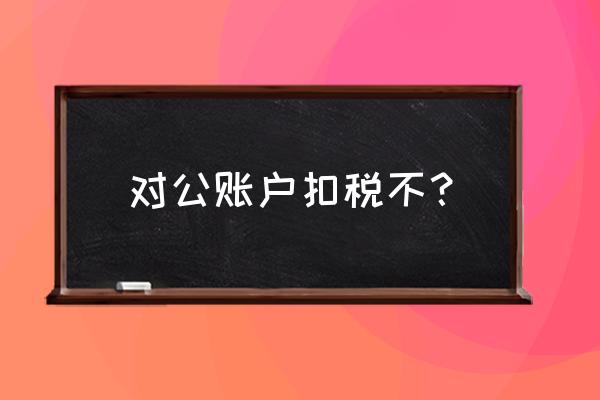 公对公转账要扣税吗 对公账户扣税不？