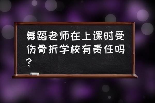 教师上课受伤算工伤吗 舞蹈老师在上课时受伤骨折学校有责任吗？