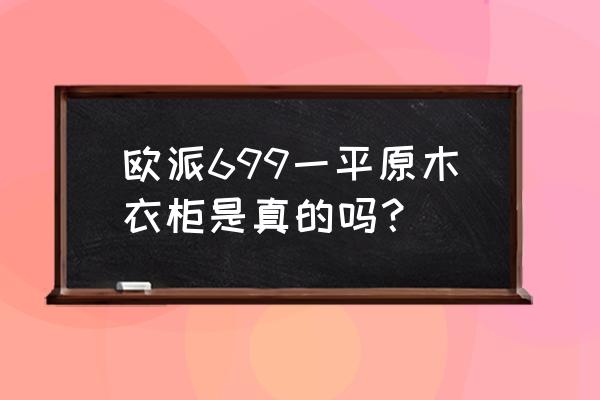 欧派有没有全原木衣柜 欧派699一平原木衣柜是真的吗？