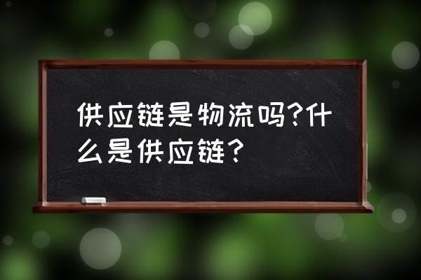 供应链是不是物流 供应链是物流吗?什么是供应链？