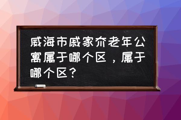 威海戚家夼小区怎么样 威海市戚家夼老年公寓属于哪个区，属于哪个区？