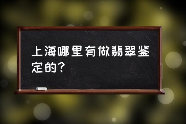 上海哪有翡翠鉴定拍卖 上海哪里有做翡翠鉴定的？