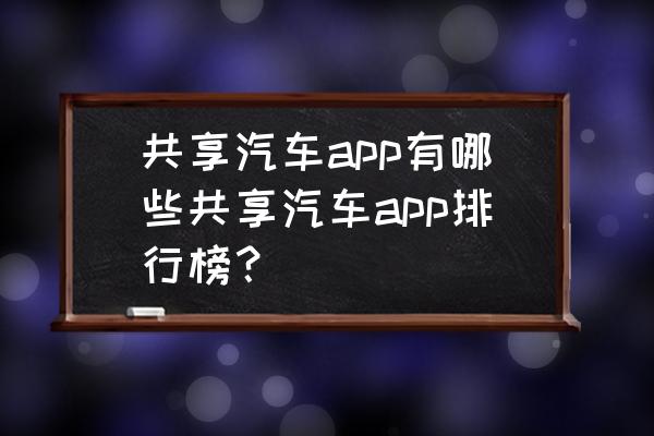 咸阳市有哪些共享汽车 共享汽车app有哪些共享汽车app排行榜？