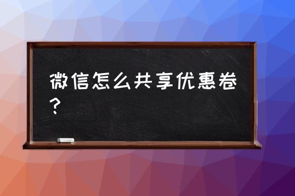 微信卡包如何赠送 微信怎么共享优惠卷？