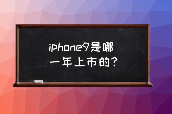 手机苹果九什么时候上市 iphone9是哪一年上市的？