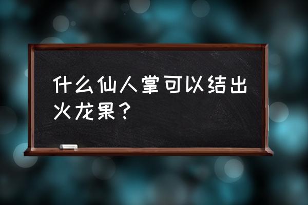 火龙果是仙人掌果实吗 什么仙人掌可以结出火龙果？