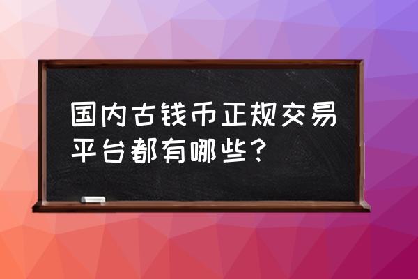 钱币收藏拍卖哪里最好 国内古钱币正规交易平台都有哪些？