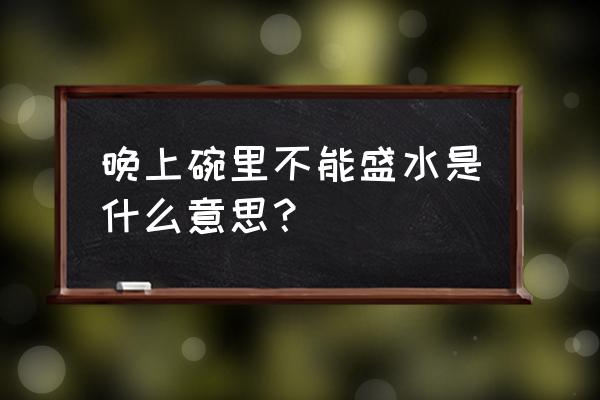 吃饭的碗可以装水放着吗 晚上碗里不能盛水是什么意思？