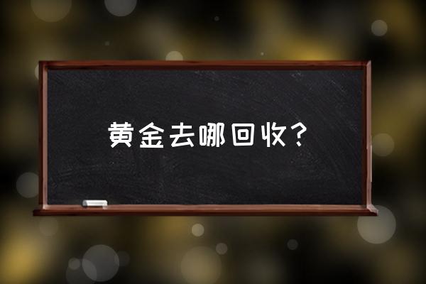 盐城哪家回收黄金比较好 黄金去哪回收？